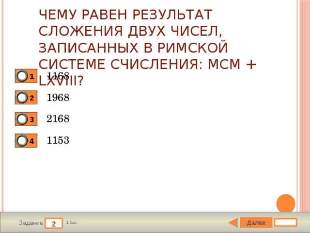 Чему равен результат сложения двух чисел, записанных в римской системе счисления: MCM + LXVIII? 1168 1 1968 2 2168 3 1153 4 Далее 2 Задание 1 бал. 