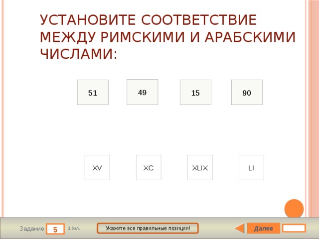 Установите соответствие между римскими и арабскими числами: 49 15 90 51 XV XC XLIX LI Далее Укажите все правильные позиции! 5 Задание 1 бал. 
