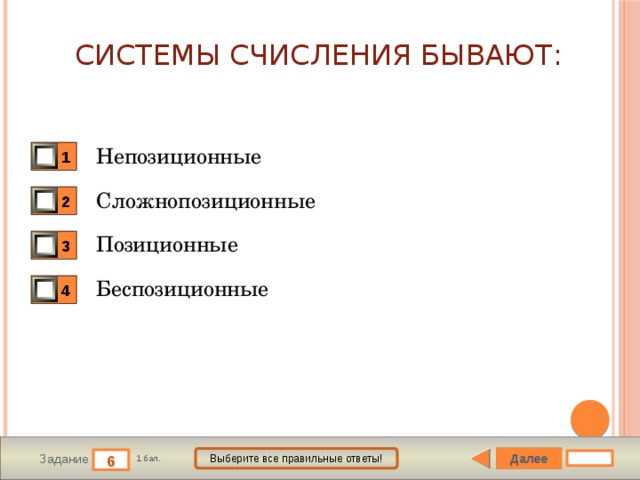 Системы счисления бывают: Непозиционные 1 Сложнопозиционные 2 Позиционные 3 Беспозиционные 4 Далее Выберите все правильные ответы! 6 Задание 1 бал. 