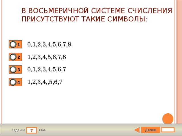 В восьмеричной системе счисления присутствуют такие символы: 0,1,2,3,4,5,6,7,8 1 1,2,3,4,5,6,7,8 2 0,1,2,3,4,5,6,7 3 1,2,3,4,,5,6,7 4 Далее 7 Задание 1 бал. 