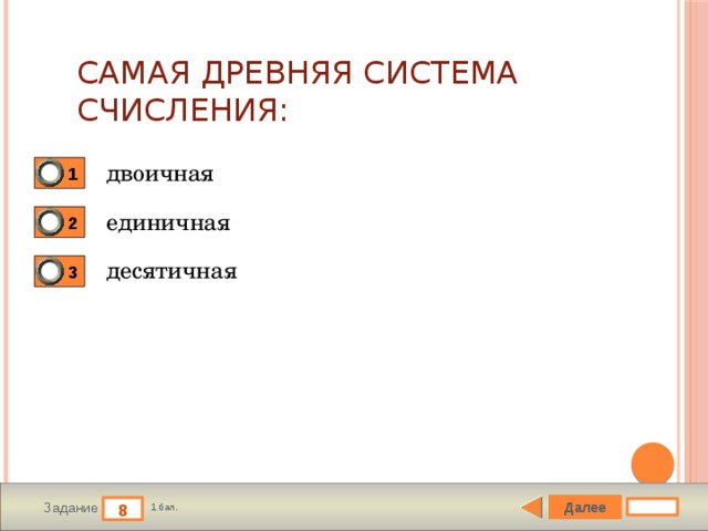 Самая древняя система счисления: двоичная 1 единичная 2 десятичная 3 Далее 8 Задание 1 бал. 