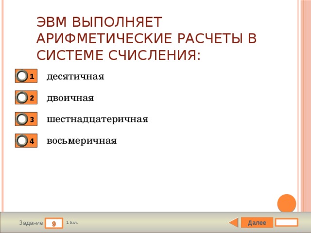 ЭВМ выполняет арифметические расчеты в системе счисления: десятичная 1 двоичная 2 шестнадцатеричная 3 восьмеричная 4 Далее 9 Задание 1 бал. 