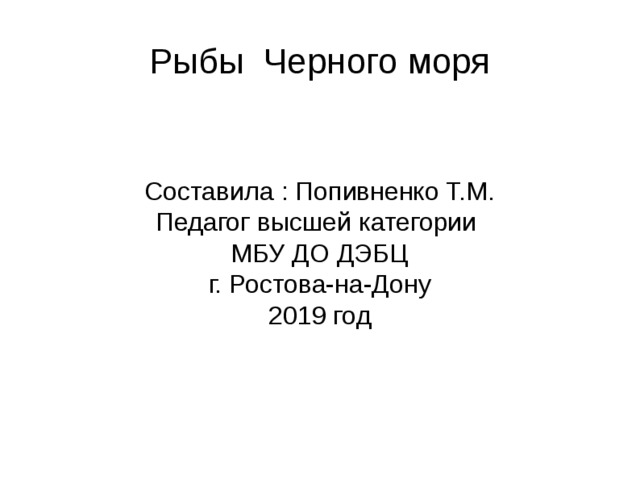 Рыбы Черного моря Составила : Попивненко Т.М. Педагог высшей категории МБУ ДО ДЭБЦ  г. Ростова-на-Дону 2019 год 