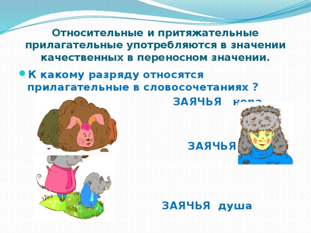 Относительные и притяжательные прилагательные употребляются в значении качественных в переносном значении. К какому разряду относятся прилагательные в словосочетаниях ?  ЗАЯЧЬЯ нора    ЗАЯЧЬЯ шапка     ЗАЯЧЬЯ душа 