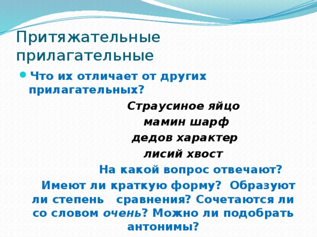 Притяжательные прилагательные Что их отличает от других прилагательных?  Страусиное яйцо  мамин шарф  дедов характер  лисий хвост   На какой вопрос отвечают?  Имеют ли краткую форму? Образуют ли степень сравнения? Сочетаются ли со словом очень ? Можно ли подобрать антонимы? 