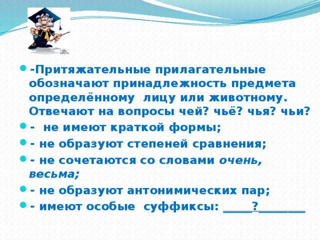 -Притяжательные прилагательные обозначают принадлежность предмета определённому лицу или животному. Отвечают на вопросы чей? чьё? чья? чьи? - не имеют краткой формы; - не образуют степеней сравнения; - не сочетаются со словами очень, весьма; - не образуют антонимических пар; - имеют особые суффиксы: _____?________ 