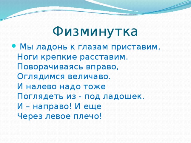 Физминутка  Мы ладонь к глазам приставим,  Ноги крепкие расставим.  Поворачиваясь вправо,  Оглядимся величаво.  И налево надо тоже  Поглядеть из - под ладошек.  И – направо! И еще  Через левое плечо!   
