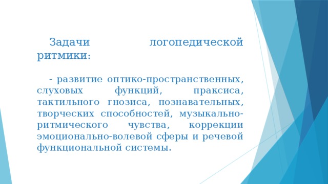 Задачи логопедической ритмики : - развитие оптико-пространственных, слуховых функций, праксиса, тактильного гнозиса, познавательных, творческих способностей, музыкально-ритмического чувства, коррекции эмоционально-волевой сферы и речевой функциональной системы. 
