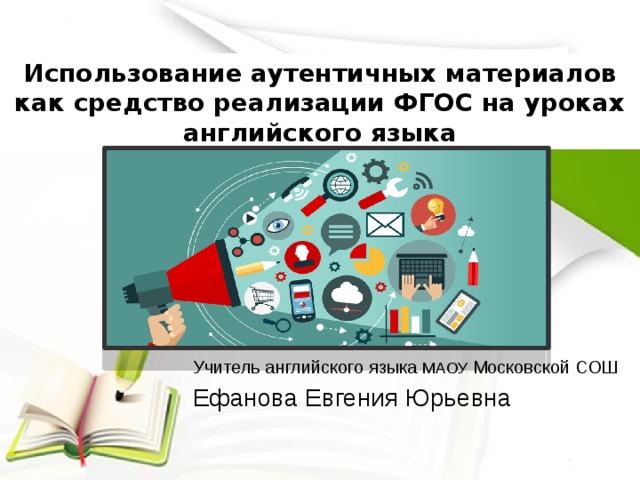 Использование аутентичных материалов как средство реализации ФГОС на уроках английского языка Учитель английского языка МАОУ Московской СОШ Ефанова Евгения Юрьевна 