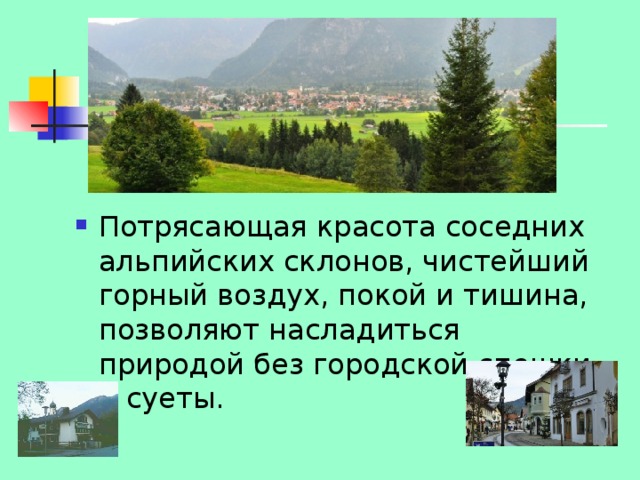 Потрясающая красота соседних альпийских склонов, чистейший горный воздух, покой и тишина, позволяют насладиться природой без городской спешки и суеты. 