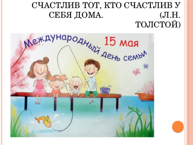 Счастлив тот, кто счастлив у себя дома. (Л.Н. Толстой) 15 мая – День семьи 