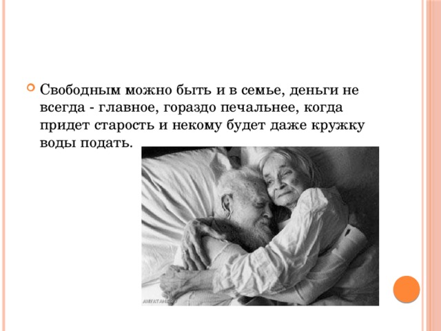 Свободным можно быть и в семье, деньги не всегда - главное, гораздо печальнее, когда придет старость и некому будет даже кружку воды подать. 