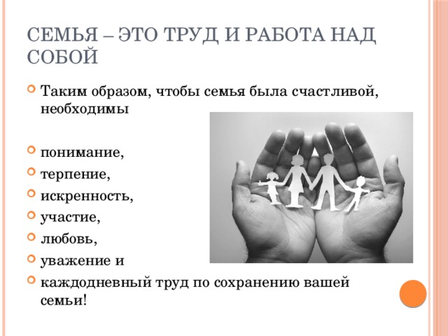 Семья – это труд и работа над собой Таким образом, чтобы семья была счастливой, необходимы понимание, терпение, искренность, участие, любовь, уважение и каждодневный труд по сохранению вашей семьи! 