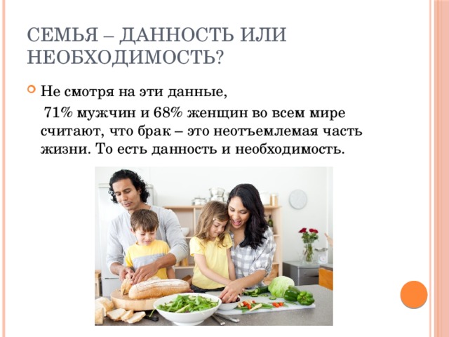 Семья – данность или необходимость? Не смотря на эти данные,  71% мужчин и 68% женщин во всем мире считают, что брак – это неотъемлемая часть жизни. То есть данность и необходимость. 