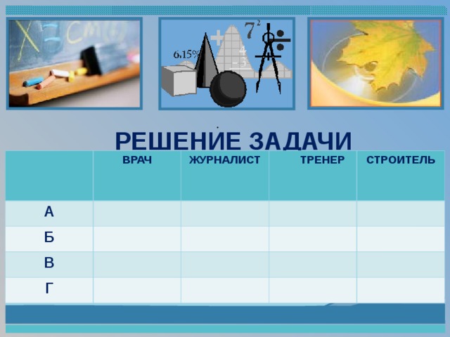   РЕШЕНИЕ ЗАДАЧИ А ВРАЧ Б ЖУРНАЛИСТ В  ТРЕНЕР СТРОИТЕЛЬ Г 