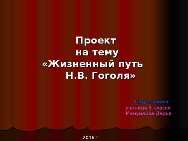  Проект  на тему  «Жизненный путь  Н.В. Гоголя»   Подготовила:   ученица 6 класса  Мануилова Дарья  2016 г. 