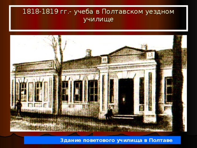 1818-1819 гг.- учеба в Полтавском уездном училище    Здание поветового училища в Полтаве 