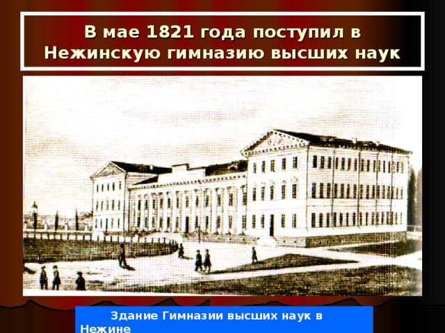 В мае 1821 года поступил в Нежинскую гимназию высших наук  Здание Гимназии высших наук в Нежине 
