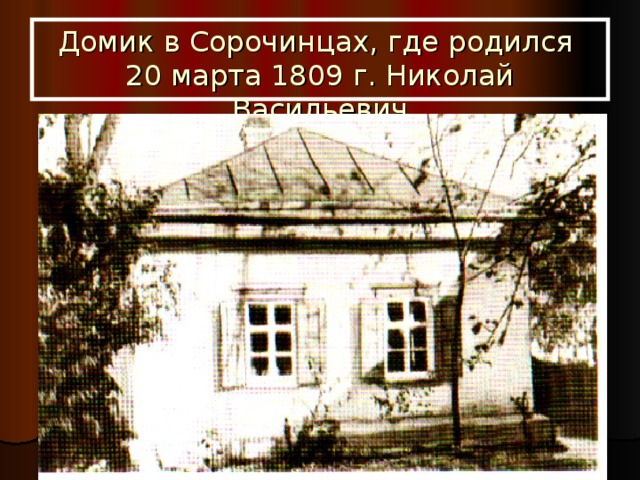 Домик в Сорочинцах, где родился  20 марта 1809 г. Николай Васильевич 