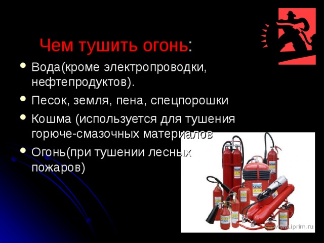  Чем тушить огонь :   Вода(кроме электропроводки, нефтепродуктов). Песок, земля, пена, спецпорошки Кошма (используется для тушения горюче-смазочных материалов Огонь(при тушении лесных пожаров) 