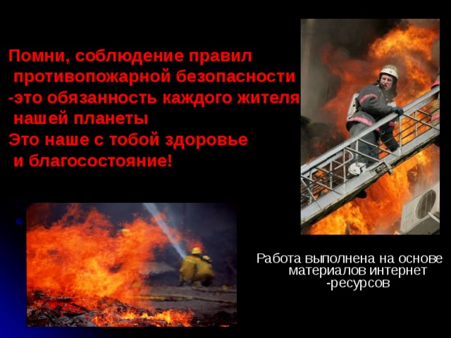 Помни, соблюдение правил  противопожарной безопасности -это обязанность каждого жителя  нашей планеты Это наше с тобой здоровье  и благосостояние! Работа выполнена на основе материалов интернет -ресурсов 