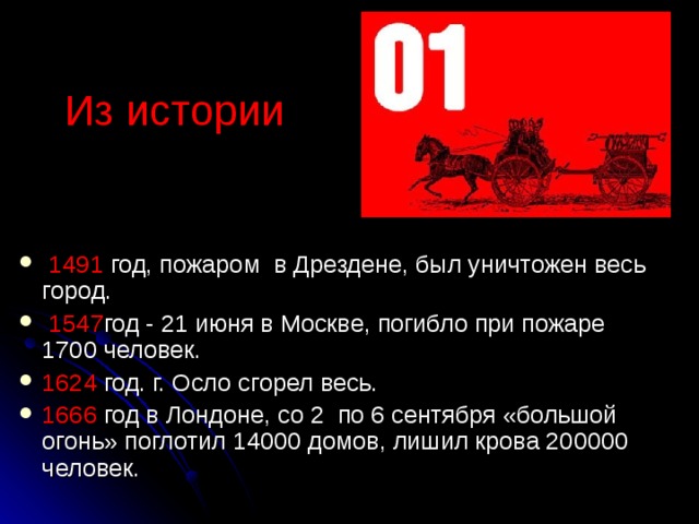 Из истории  1491 год, пожаром в Дрездене, был уничтожен весь город.  1547 год - 21 июня в Москве, погибло при пожаре 1700 человек. 1624 год. г. Осло сгорел весь. 1666 год в Лондоне, со 2 по 6 сентября «большой огонь» поглотил 14000 домов, лишил крова 200000 человек. 