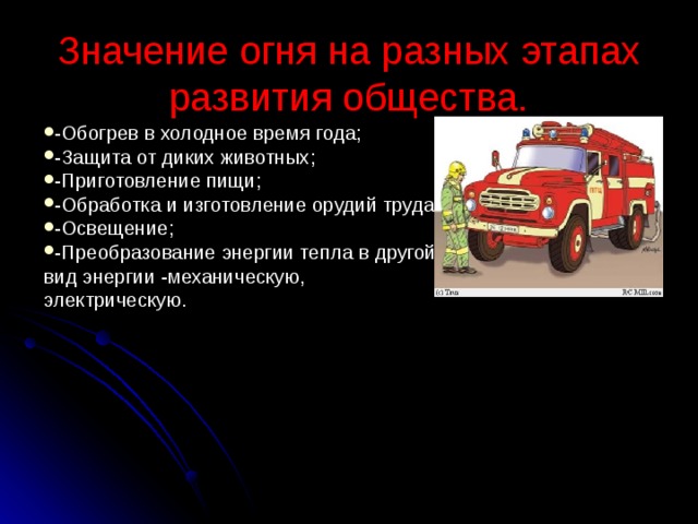 Значение огня на разных этапах развития общества. -Обогрев в холодное время года; -Защита от диких животных; -Приготовление пищи; -Обработка и изготовление орудий труда; -Освещение; -Преобразование энергии тепла в другой вид энергии -механическую, электрическую. 
