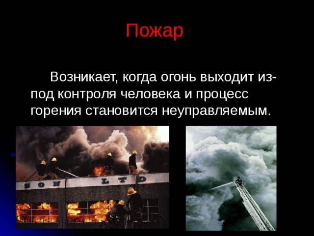 Пожар  Возникает, когда огонь выходит из-под контроля человека и процесс горения становится неуправляемым. 