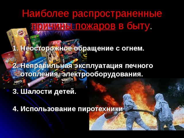 Наиболее распространенные причины пожаров в быту . 1. Неосторожное обращение с огнем.  2. Неправильная эксплуатация печного  отопления, электрооборудования.  3. Шалости детей.  4. Использование пиротехники  