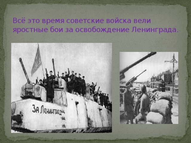 Всё это время советские войска вели яростные бои за освобождение Ленинграда. 