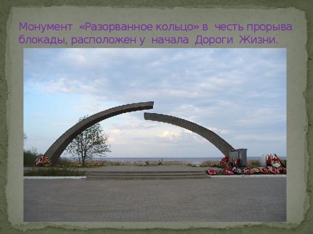 Монумент «Разорванное кольцо» в честь прорыва блокады, расположен у начала Дороги Жизни. 