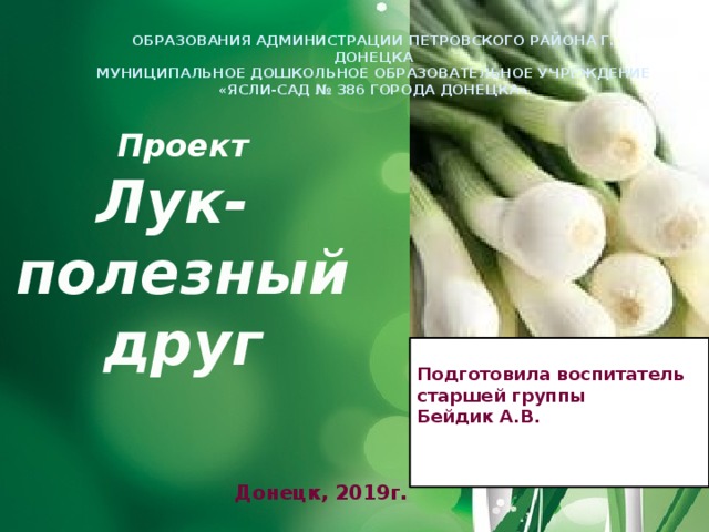 ОБРАЗОВАНИЯ  АДМИНИСТРАЦИИ ПЕТРОВСКОГО РАЙОНА Г. ДОНЕЦКА МУНИЦИПАЛЬНОЕ ДОШКОЛЬНОЕ ОБРАЗОВАТЕЛЬНОЕ УЧРЕЖДЕНИЕ «ЯСЛИ-САД № 386 ГОРОДА ДОНЕЦКА» Проект Лук- полезныйдруг   Подготовила воспитатель старшей группы Бейдик А.В.   Донецк, 2019г. 
