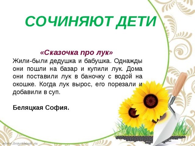 Сочиняют дети «Сказочка про лук» Жили-были дедушка и бабушка. Однажды они пошли на базар и купили лук. Дома они поставили лук в баночку с водой на окошке. Когда лук вырос, его порезали и добавили в суп.  Беляцкая София. 