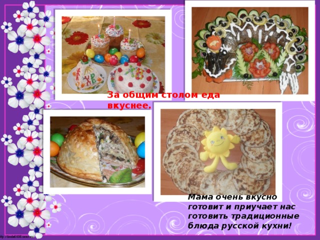 За общим столом еда вкуснее. Мама очень вкусно готовит и приучает нас готовить традиционные блюда русской кухни! 
