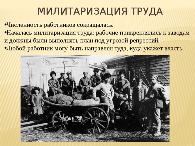 Милитаризация труда Численность работников сокращалась. Началась милитаризация труда: рабочие прикреплялись к заводам и должны были выполнять план под угрозой репрессий. Любой работник могу быть направлен туда, куда укажет власть. 