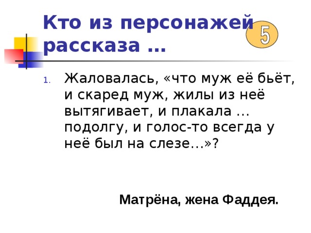 Кто из персонажей рассказа … Жаловалась, «что муж её бьёт, и скаред муж, жилы из неё вытягивает, и плакала …подолгу, и голос-то всегда у неё был на слезе…»? Матрёна, жена Фаддея. 