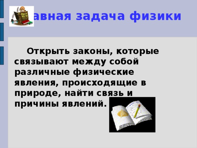 Главная задача физики  Открыть законы, которые связывают между собой различные физические явления, происходящие в природе, найти связь и причины явлений. 