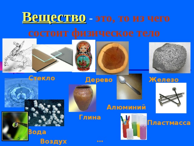 Вещество  - это, то из чего состоит физическое тело  Стекло Железо Дерево Алюминий Глина Пластмасса Вода … Воздух   Стекло Дерево Железо     Глина Алюминий    Вода Пластмасса  Воздух … 