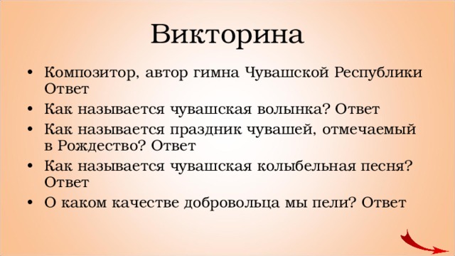 Викторина Композитор, автор гимна Чувашской Республики Ответ Как называется чувашская волынка? Ответ Как называется праздник чувашей, отмечаемый в Рождество? Ответ Как называется чувашская колыбельная песня? Ответ О каком качестве добровольца мы пели? Ответ    