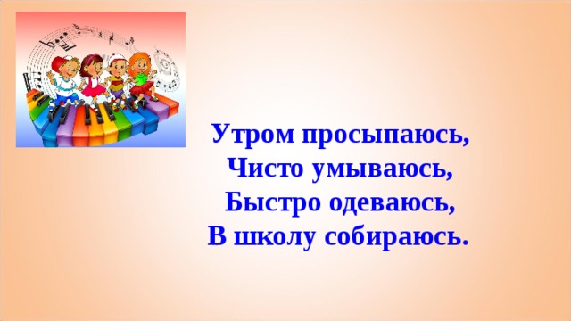 Утром просыпаюсь, Чисто умываюсь, Быстро одеваюсь, В школу собираюсь.   