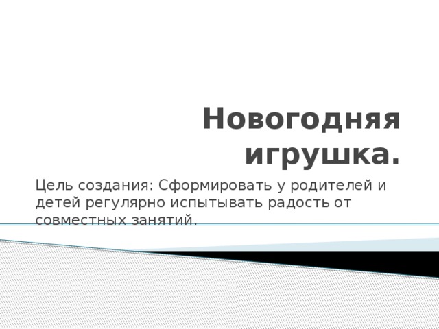 Новогодняя игрушка. Цель создания: Сформировать у родителей и детей регулярно испытывать радость от совместных занятий. 