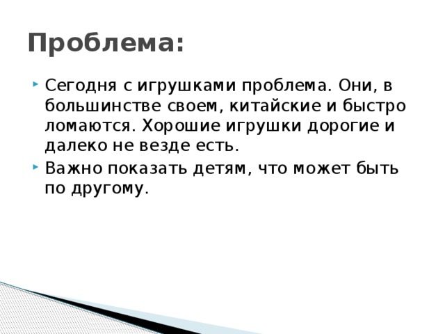 Проблема: Сегодня с игрушками проблема. Они, в большинстве своем, китайские и быстро ломаются. Хорошие игрушки дорогие и далеко не везде есть. Важно показать детям, что может быть по другому. 