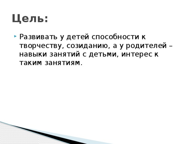 Цель: Развивать у детей способности к творчеству, созиданию, а у родителей – навыки занятий с детьми, интерес к таким занятиям.  
