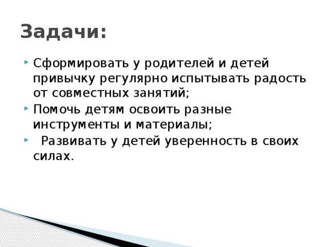 Задачи: Сформировать у родителей и детей привычку регулярно испытывать радость от совместных занятий; Помочь детям освоить разные инструменты и материалы;  Развивать у детей уверенность в своих силах. 
