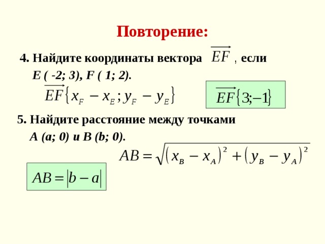 Повторение: 4. Найдите координаты вектора , если  Е ( -2; 3), F ( 1; 2).  5. Найдите расстояние между точками  А (а; 0) и В ( b; 0).  