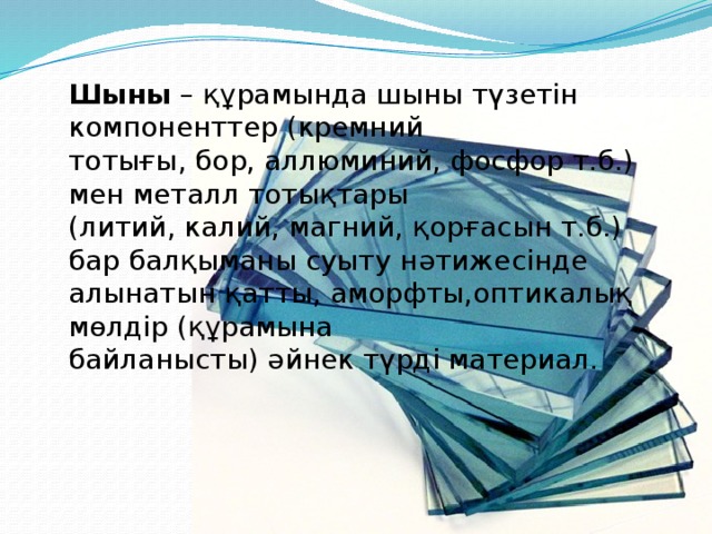 Шыны  – құрамында шыны түзетін компоненттер (кремний тотығы, бор, аллюминий, фосфор т.б.) мен металл тотықтары (литий, калий, магний, қорғасын т.б.) бар балқыманы суыту нәтижесінде алынатын қатты, аморфты,оптикалық мөлдір (құрамына байланысты) әйнек түрді материал. 