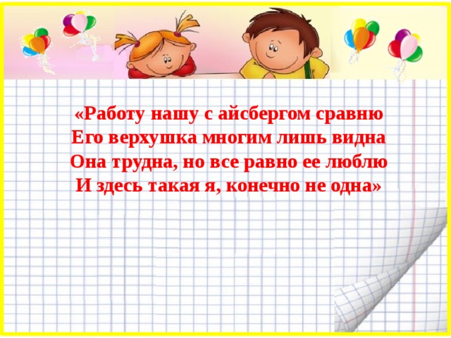  «Работу нашу с айсбергом сравню Его верхушка многим лишь видна Она трудна, но все равно ее люблю И здесь такая я, конечно не одна» 