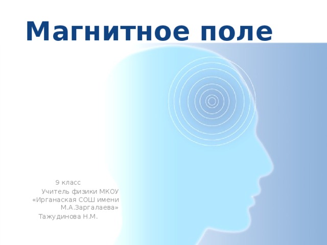 Магнитное поле 9 класс Учитель физики МКОУ «Ирганаская СОШ имени М.А.Заргалаева» Тажудинова Н.М. 