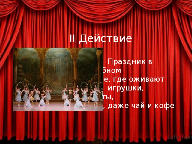 II Действие    Праздник в волшебном   царстве, где оживают   игрушки, конфеты,    цветы , даже чай и кофе 