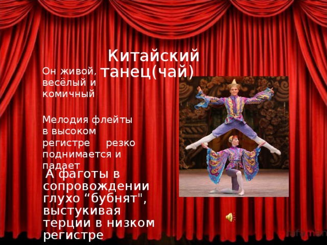    Китайский танец(чай)   Он живой, весёлый и комичный    Мелодия флейты в высоком регистре резко поднимается и падает  А фаготы в сопровождении глухо “ бубнят 